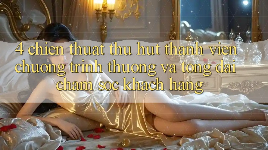 4. Chiến thuật Thu Hút Thành viên: Chương trình thưởng Và Tổng đài chăm sóc khách hàng 4. Chiến thuật Thu Hút Thành viên: Chương trình thưởng Và Tổng đài chăm sóc khách hàng