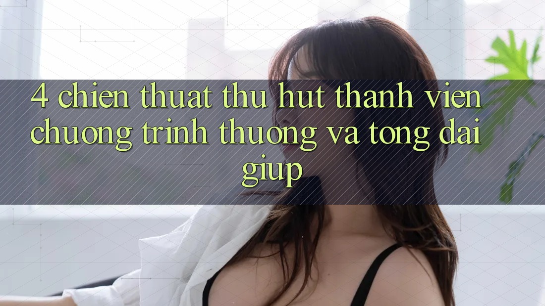 4. Chiến thuật Thu Hút Thành viên: Chương trình thưởng Và Tổng đài giúp