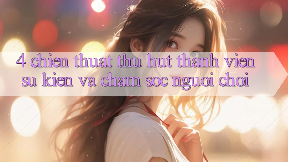 4. Chiến thuật Thu Hút Thành viên: Sự kiện Và Chăm Sóc Người chơi