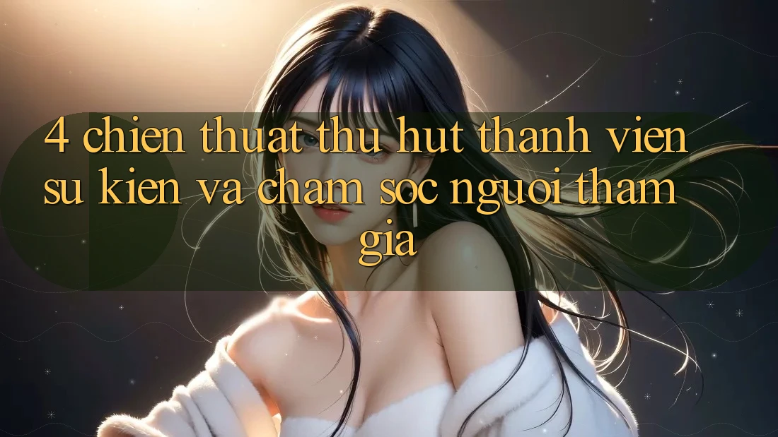 4. Chiến thuật Thu Hút Thành viên: Sự kiện Và Chăm Sóc Người tham gia 4. Chiến thuật Thu Hút Thành viên: Sự kiện Và Chăm Sóc Người tham gia