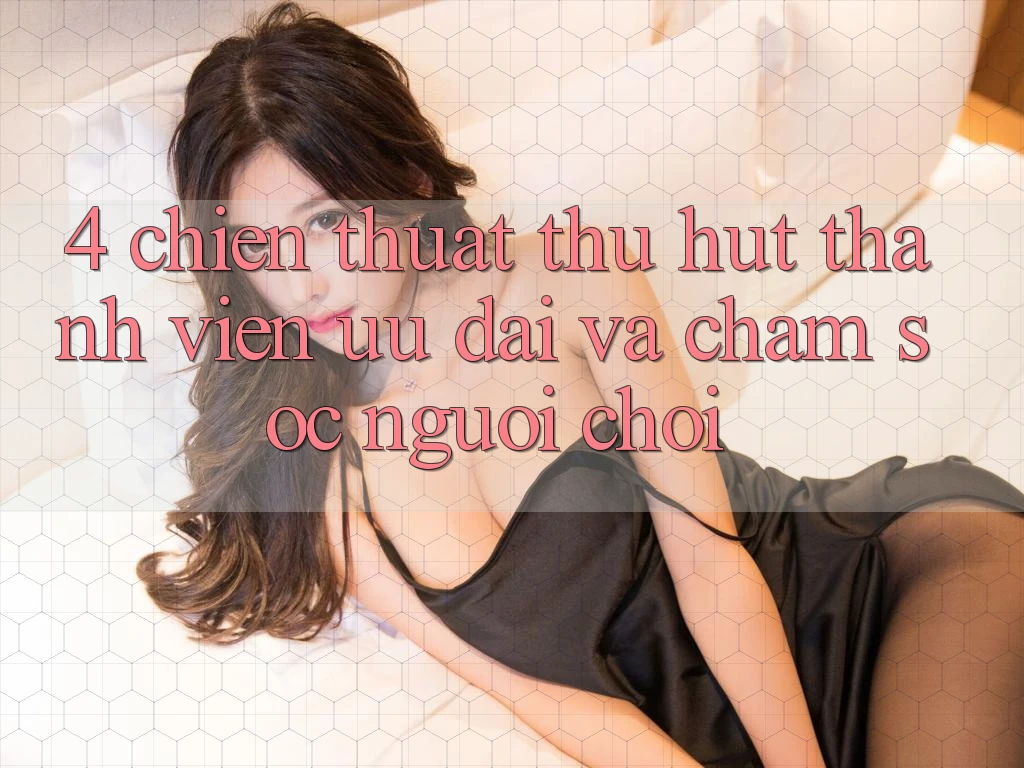4. Chiến thuật Thu Hút Thành viên: Ưu đãi Và Chăm Sóc Người chơi