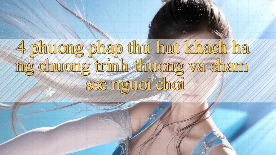 4. Phương pháp Thu Hút Khách hàng: Chương trình thưởng Và Chăm Sóc Người chơi 4. Phương pháp Thu Hút Khách hàng: Chương trình thưởng Và Chăm Sóc Người chơi