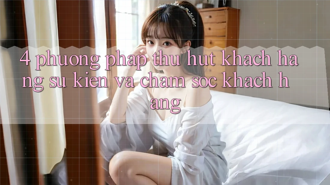 4. Phương pháp Thu Hút Khách hàng: Sự kiện Và Chăm Sóc Khách Hàng 4. Phương pháp Thu Hút Khách hàng: Sự kiện Và Chăm Sóc Khách Hàng