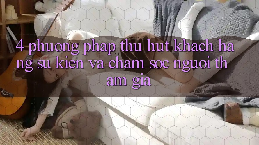 4. Phương pháp Thu Hút Khách hàng: Sự kiện Và Chăm Sóc Người tham gia 4. Phương pháp Thu Hút Khách hàng: Sự kiện Và Chăm Sóc Người tham gia