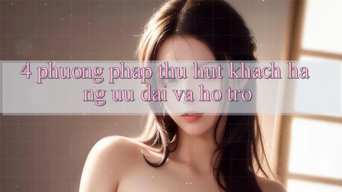 4. Phương pháp Thu Hút Khách hàng: Ưu Đãi Và Hỗ trợ