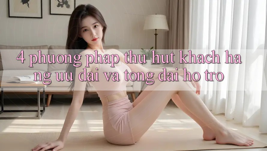 4. Phương pháp Thu Hút Khách hàng: Ưu Đãi Và Tổng đài hỗ trợ 4. Phương pháp Thu Hút Khách hàng: Ưu Đãi Và Tổng đài hỗ trợ