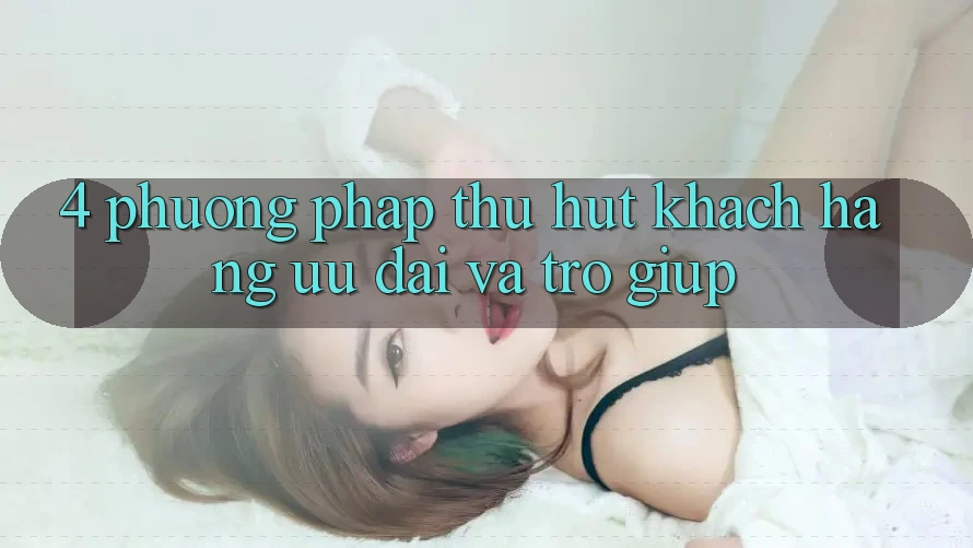 4. Phương pháp Thu Hút Khách hàng: Ưu Đãi Và Trợ giúp 4. Phương pháp Thu Hút Khách hàng: Ưu Đãi Và Trợ giúp