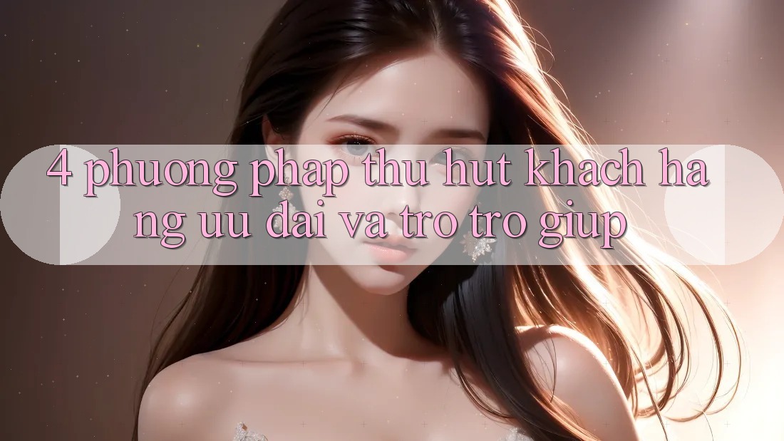 4. Phương pháp Thu Hút Khách hàng: Ưu Đãi Và Trợ trợ giúp