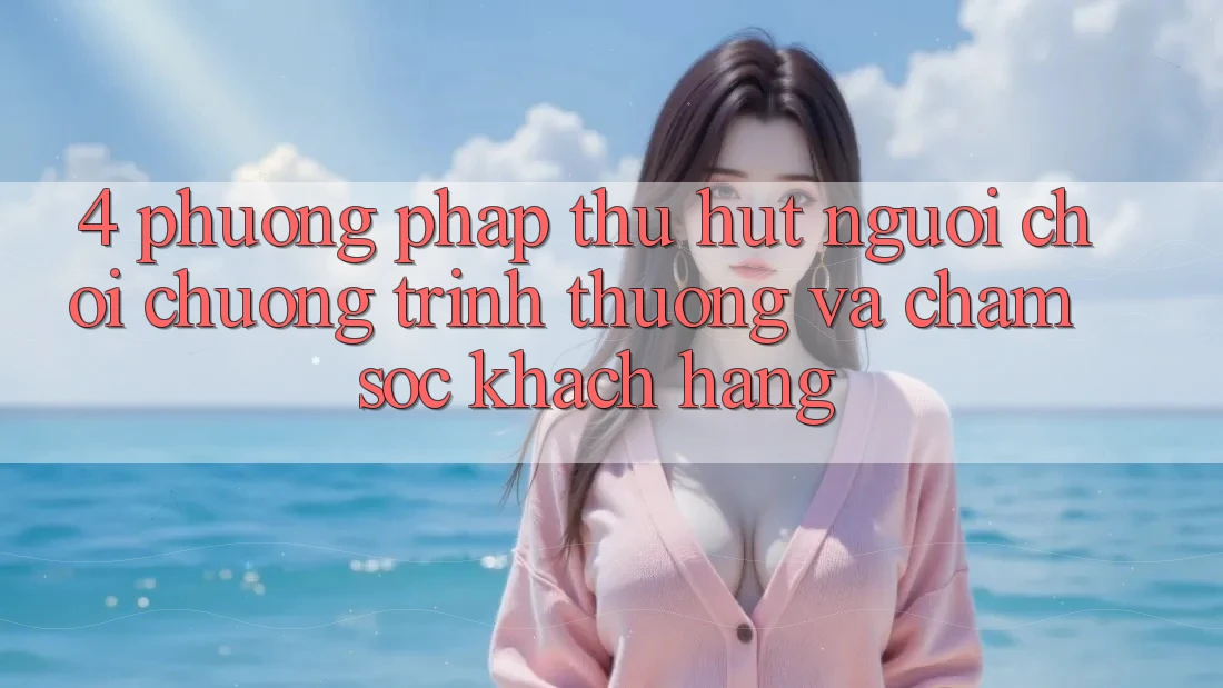 4. Phương pháp Thu Hút Người Chơi: Chương trình thưởng Và Chăm Sóc Khách Hàng 4. Phương pháp Thu Hút Người Chơi: Chương trình thưởng Và Chăm Sóc Khách Hàng