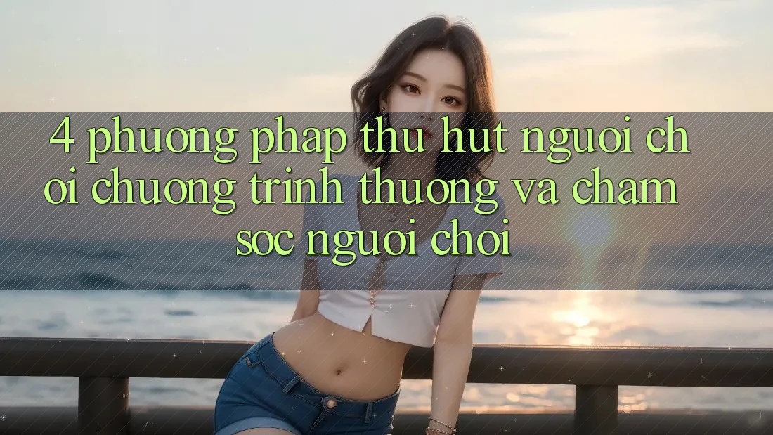 4. Phương pháp Thu Hút Người Chơi: Chương trình thưởng Và Chăm Sóc Người chơi