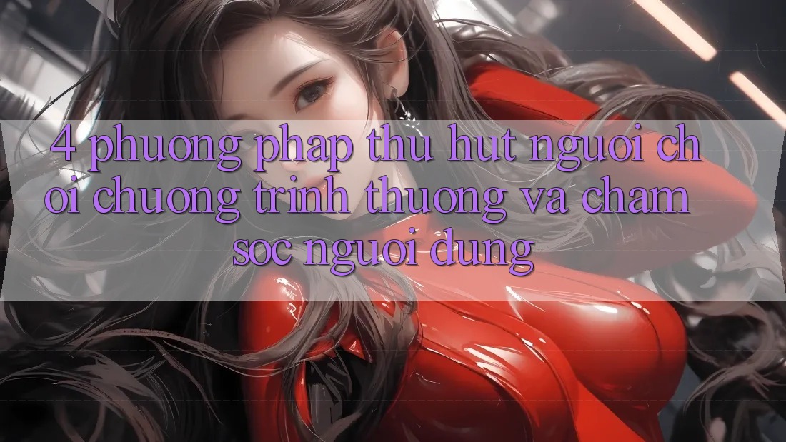 4. Phương pháp Thu Hút Người chơi: Chương trình thưởng Và Chăm Sóc Người dùng 4. Phương pháp Thu Hút Người chơi: Chương trình thưởng Và Chăm Sóc Người dùng