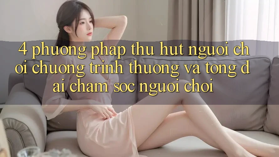 4. Phương pháp Thu Hút Người Chơi: Chương trình thưởng Và Tổng đài chăm sóc người chơi