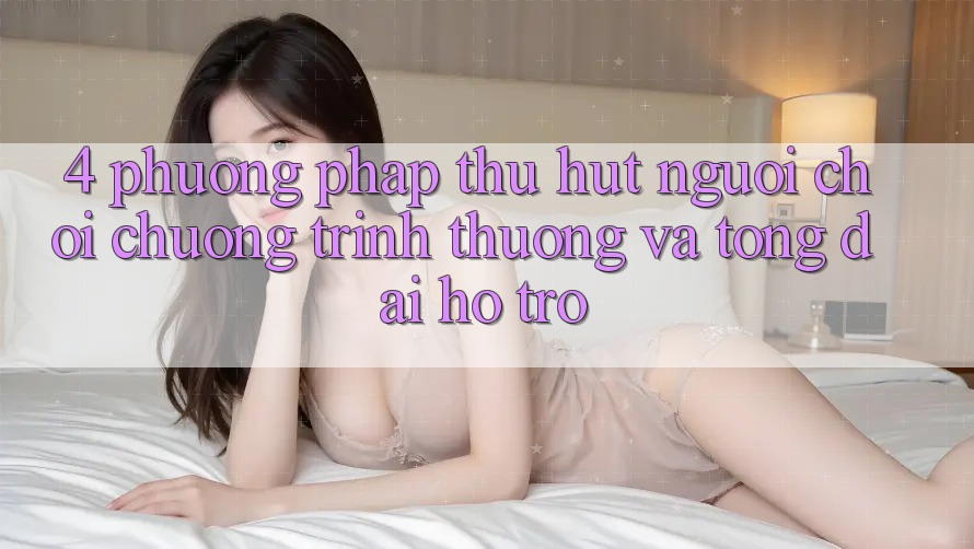 4. Phương pháp Thu Hút Người Chơi: Chương trình thưởng Và Tổng đài hỗ trợ
