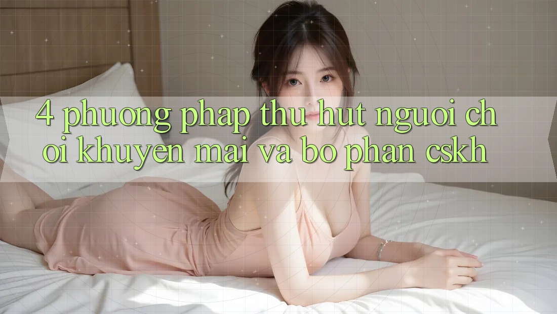 4. Phương pháp Thu Hút Người Chơi: Khuyến mãi Và Bộ phận CSKH 4. Phương pháp Thu Hút Người Chơi: Khuyến mãi Và Bộ phận CSKH