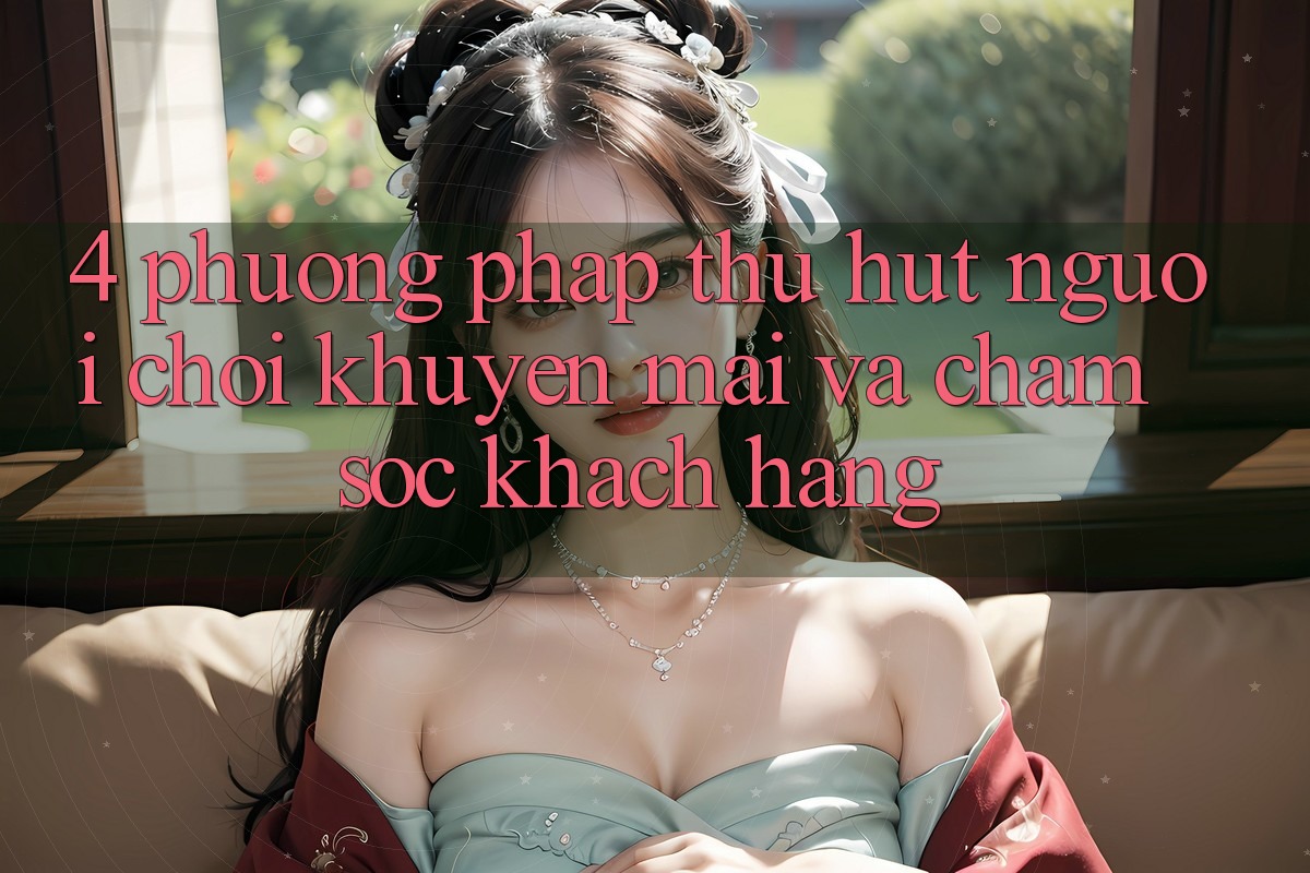 4. Phương pháp Thu Hút Người Chơi: Khuyến mãi Và Chăm Sóc Khách Hàng