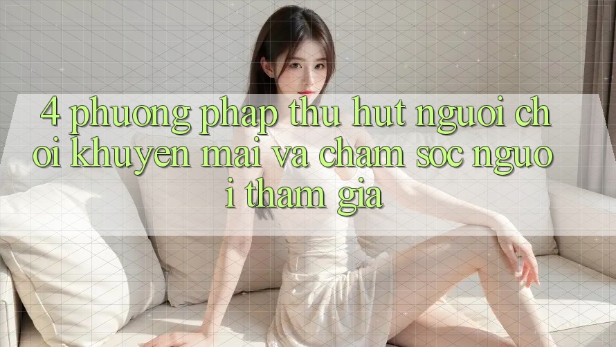 4. Phương pháp Thu Hút Người Chơi: Khuyến mãi Và Chăm Sóc Người tham gia
