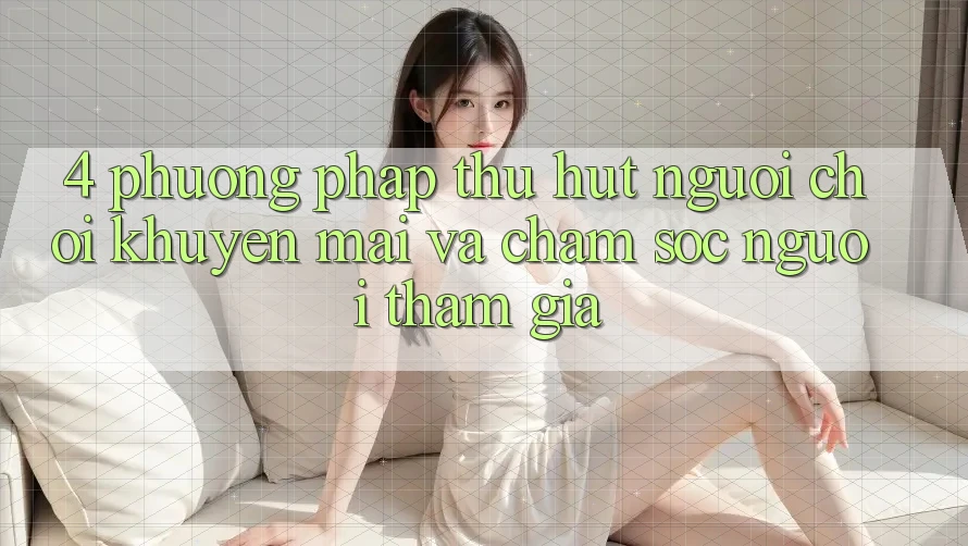 4. Phương pháp Thu Hút Người Chơi: Khuyến mãi Và Chăm Sóc Người tham gia 4. Phương pháp Thu Hút Người Chơi: Khuyến mãi Và Chăm Sóc Người tham gia