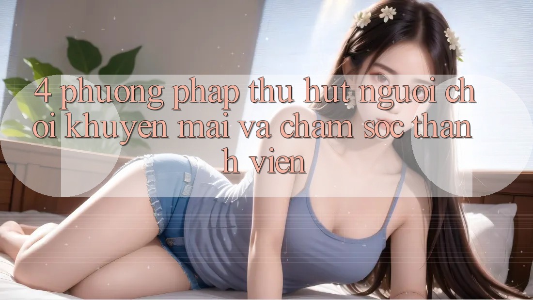 4. Phương pháp Thu Hút Người Chơi: Khuyến mãi Và Chăm Sóc Thành viên 4. Phương pháp Thu Hút Người Chơi: Khuyến mãi Và Chăm Sóc Thành viên
