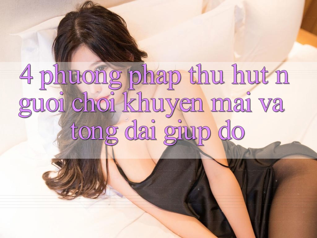 4. Phương pháp Thu Hút Người Chơi: Khuyến mãi Và Tổng đài giúp đỡ 4. Phương pháp Thu Hút Người Chơi: Khuyến mãi Và Tổng đài giúp đỡ