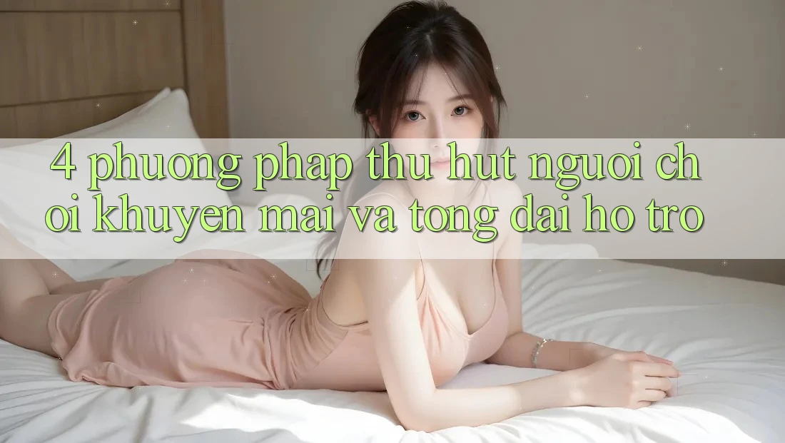 4. Phương pháp Thu Hút Người Chơi: Khuyến mãi Và Tổng đài hỗ trợ 4. Phương pháp Thu Hút Người Chơi: Khuyến mãi Và Tổng đài hỗ trợ
