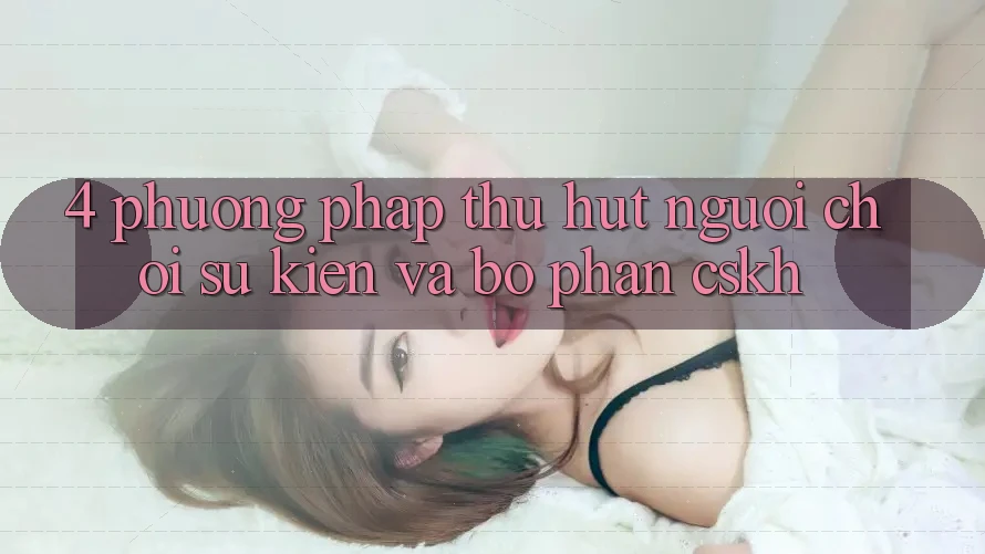 4. Phương pháp Thu Hút Người Chơi: Sự kiện Và Bộ phận CSKH 4. Phương pháp Thu Hút Người Chơi: Sự kiện Và Bộ phận CSKH