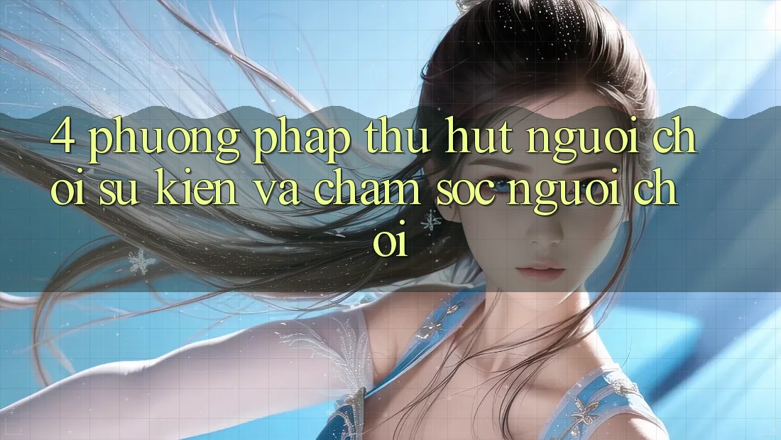 4. Phương pháp Thu Hút Người Chơi: Sự kiện Và Chăm Sóc Người chơi