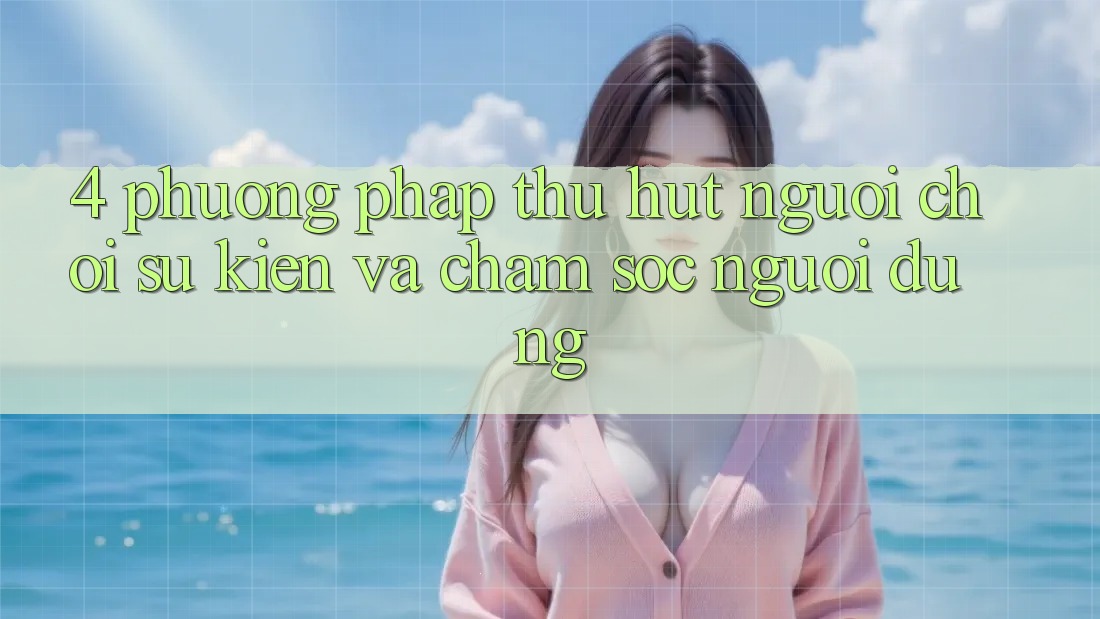 4. Phương pháp Thu Hút Người Chơi: Sự kiện Và Chăm Sóc Người dùng
