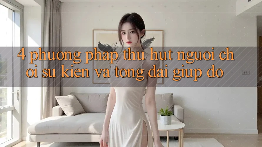 4. Phương pháp Thu Hút Người Chơi: Sự kiện Và Tổng đài giúp đỡ 4. Phương pháp Thu Hút Người Chơi: Sự kiện Và Tổng đài giúp đỡ