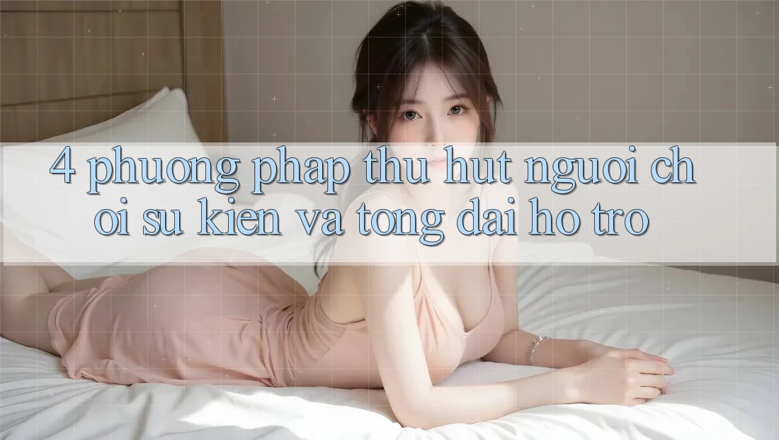 4. Phương pháp Thu Hút Người Chơi: Sự kiện Và Tổng đài hỗ trợ 4. Phương pháp Thu Hút Người Chơi: Sự kiện Và Tổng đài hỗ trợ