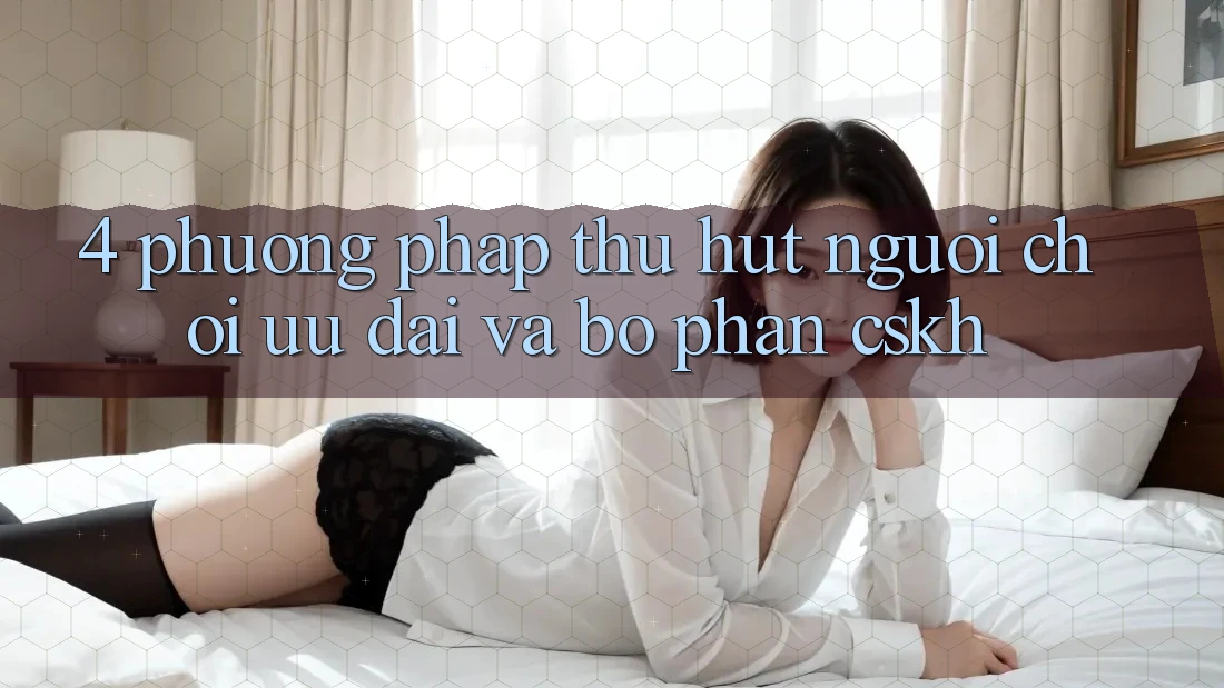 4. Phương pháp Thu Hút Người Chơi: Ưu Đãi Và Bộ phận CSKH 4. Phương pháp Thu Hút Người Chơi: Ưu Đãi Và Bộ phận CSKH