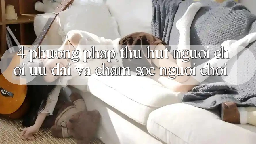 4. Phương pháp Thu Hút Người Chơi: Ưu Đãi Và Chăm Sóc Người chơi 4. Phương pháp Thu Hút Người Chơi: Ưu Đãi Và Chăm Sóc Người chơi
