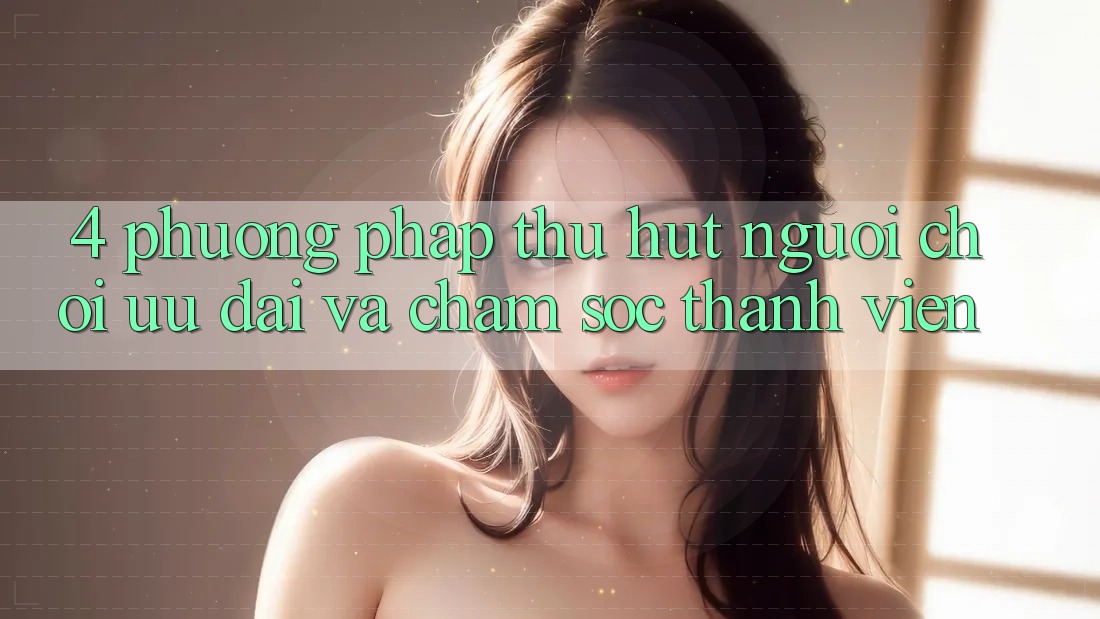4. Phương pháp Thu Hút Người chơi: Ưu Đãi Và Chăm Sóc Thành viên