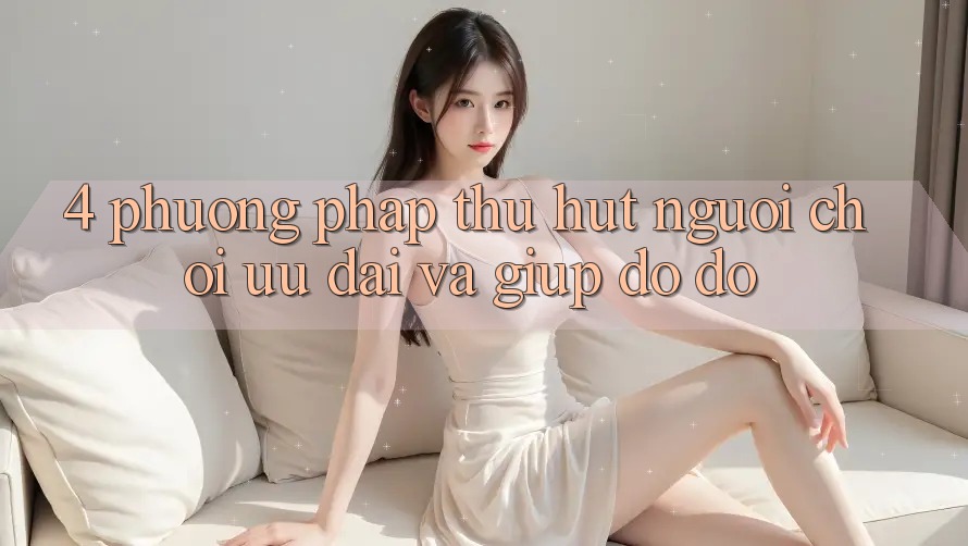 4. Phương pháp Thu Hút Người Chơi: Ưu Đãi Và Giúp đỡ đỡ
