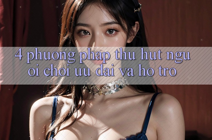 4. Phương pháp Thu Hút Người Chơi: Ưu Đãi Và Hỗ trợ 4. Phương pháp Thu Hút Người Chơi: Ưu Đãi Và Hỗ trợ