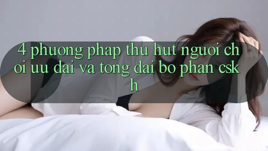4. Phương pháp Thu Hút Người Chơi: Ưu đãi Và Tổng đài bộ phận CSKH 4. Phương pháp Thu Hút Người Chơi: Ưu đãi Và Tổng đài bộ phận CSKH