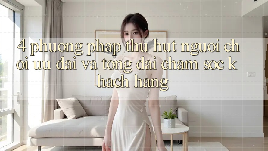4. Phương pháp Thu Hút Người Chơi: Ưu Đãi Và Tổng đài chăm sóc khách hàng