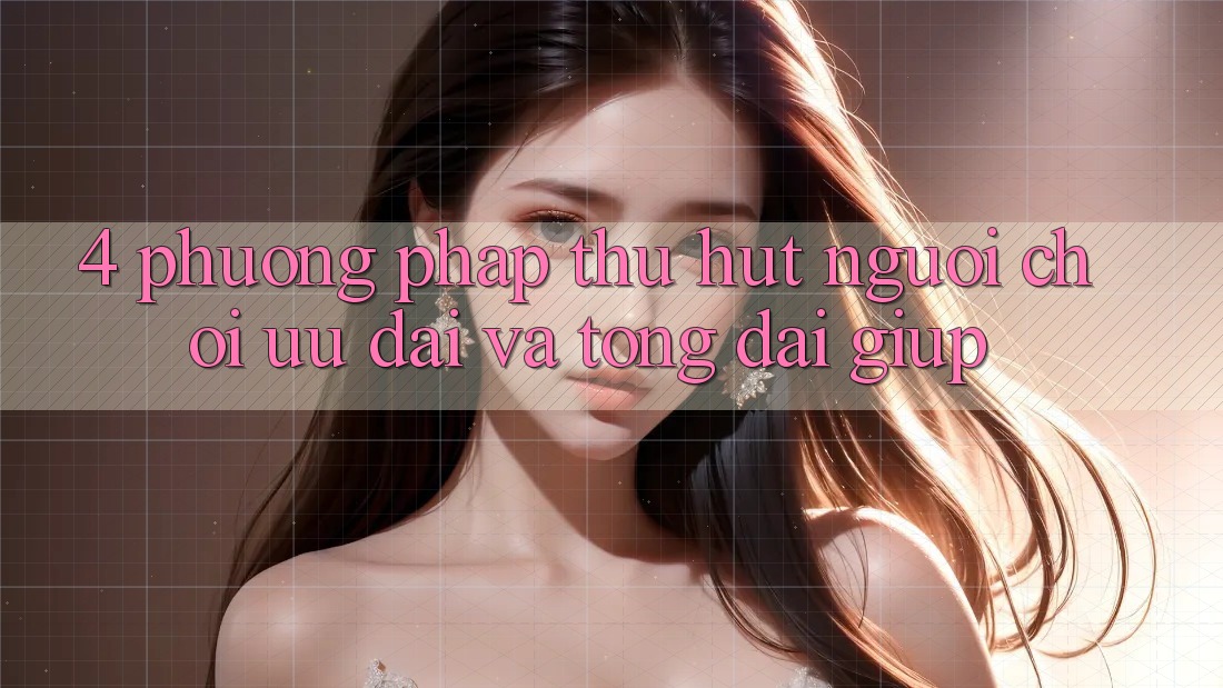 4. Phương pháp Thu Hút Người Chơi: Ưu Đãi Và Tổng đài giúp