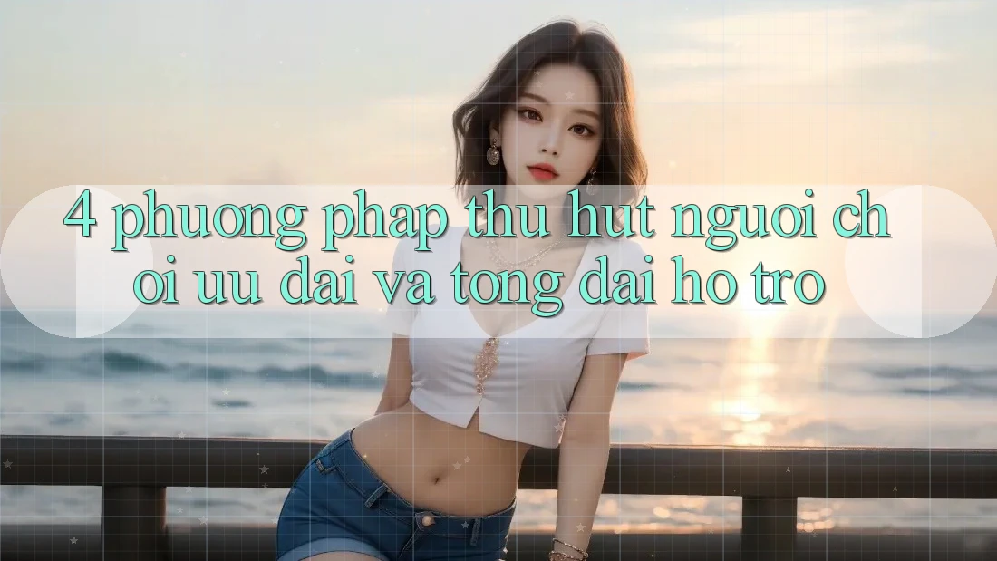 4. Phương pháp Thu Hút Người Chơi: Ưu Đãi Và Tổng đài hỗ trợ
