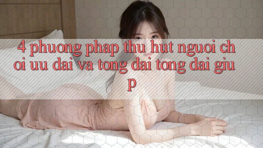4. Phương pháp Thu Hút Người Chơi: Ưu Đãi Và Tổng đài tổng đài giúp