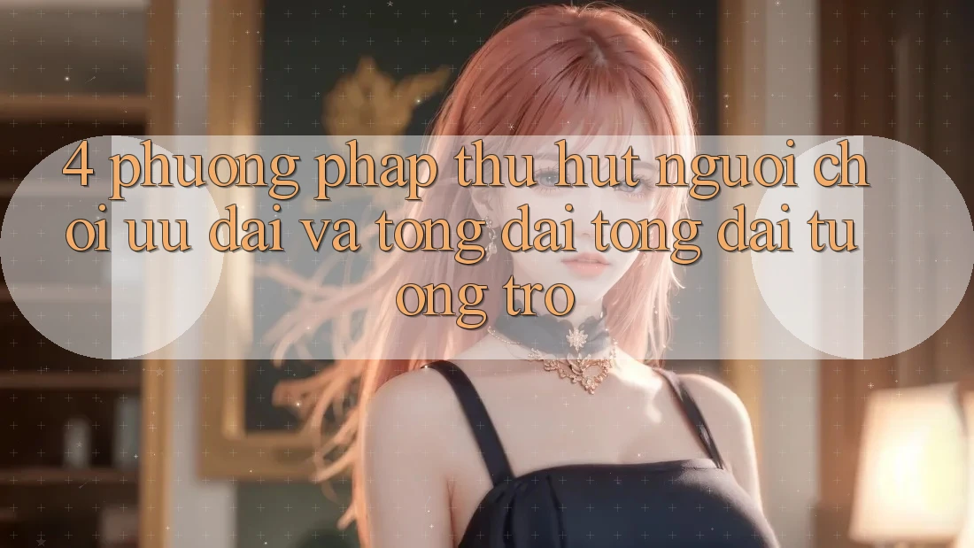 4. Phương pháp Thu Hút Người Chơi: Ưu Đãi Và Tổng đài tổng đài tương trợ 4. Phương pháp Thu Hút Người Chơi: Ưu Đãi Và Tổng đài tổng đài tương trợ