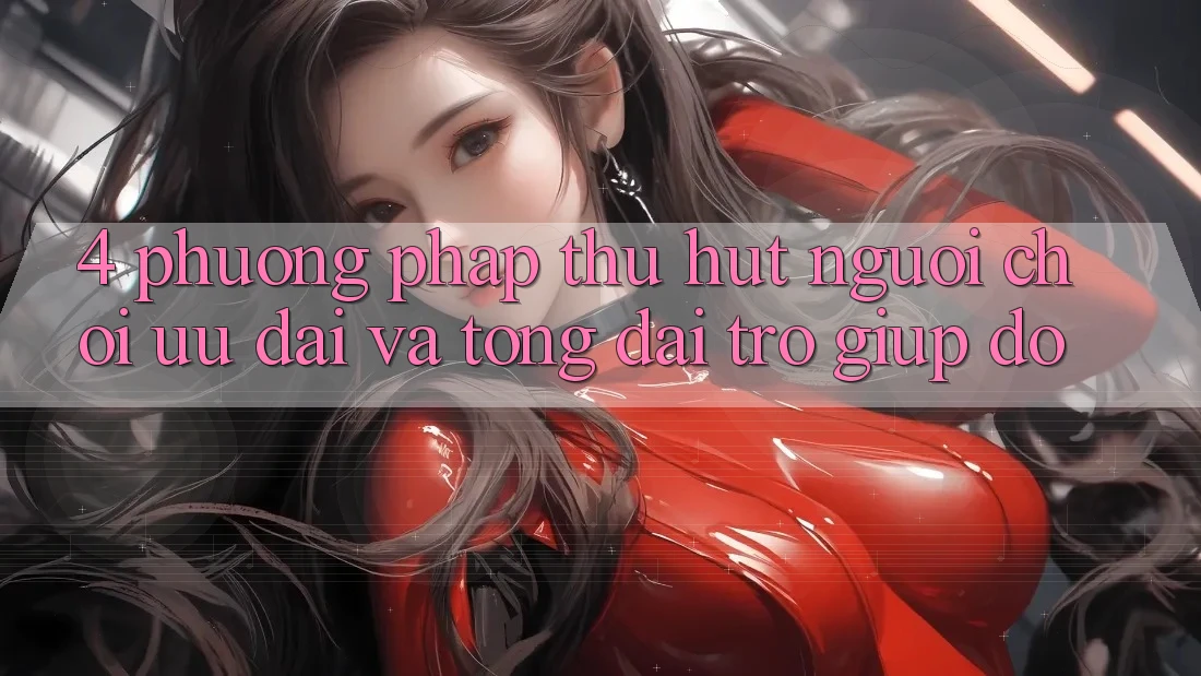 4. Phương pháp Thu Hút Người Chơi: Ưu Đãi Và Tổng đài trợ giúp đỡ 4. Phương pháp Thu Hút Người Chơi: Ưu Đãi Và Tổng đài trợ giúp đỡ