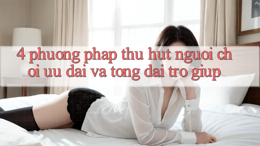 4. Phương pháp Thu Hút Người Chơi: Ưu Đãi Và Tổng đài trợ giúp 4. Phương pháp Thu Hút Người Chơi: Ưu Đãi Và Tổng đài trợ giúp