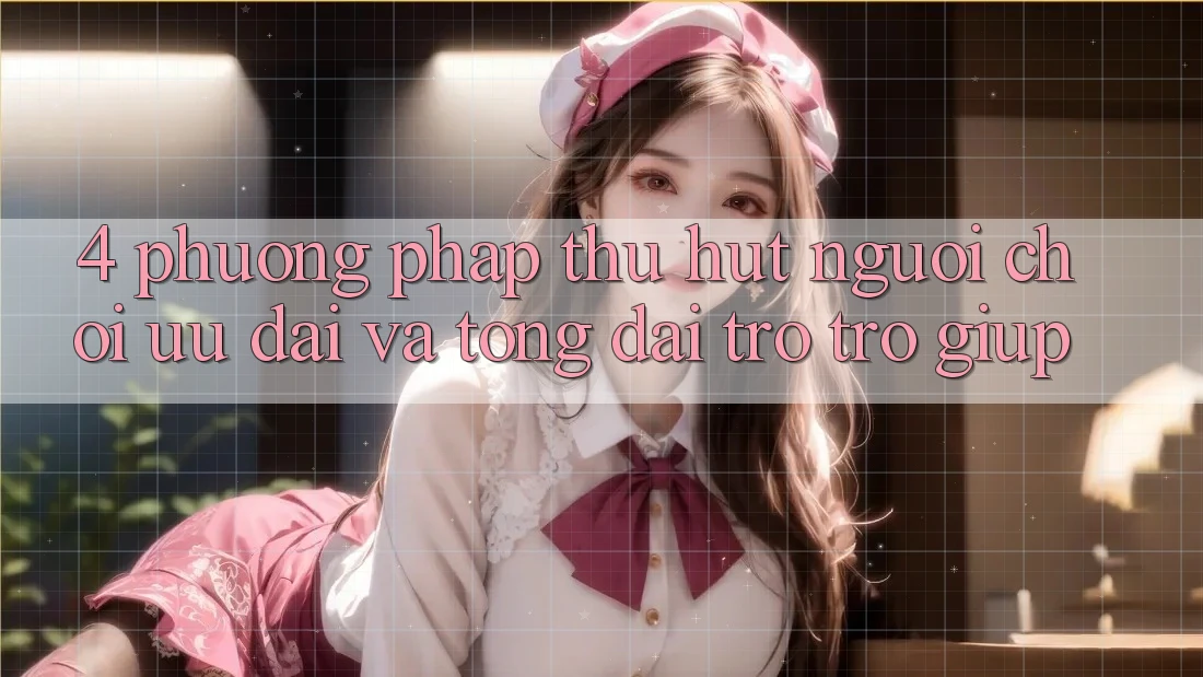 4. Phương pháp Thu Hút Người Chơi: Ưu Đãi Và Tổng đài trợ trợ giúp