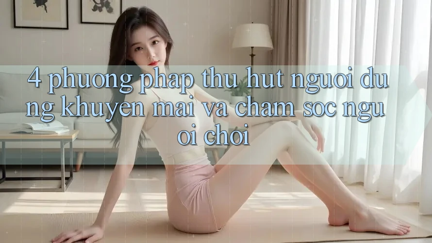 4. Phương pháp Thu Hút Người dùng: Khuyến mãi Và Chăm Sóc Người chơi 4. Phương pháp Thu Hút Người dùng: Khuyến mãi Và Chăm Sóc Người chơi