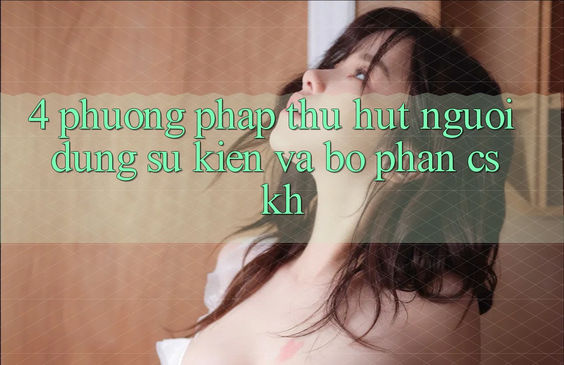 4. Phương pháp Thu Hút Người dùng: Sự kiện Và Bộ phận CSKH 4. Phương pháp Thu Hút Người dùng: Sự kiện Và Bộ phận CSKH