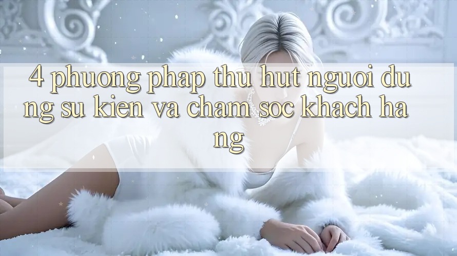 4. Phương pháp Thu Hút Người dùng: Sự kiện Và Chăm Sóc Khách Hàng 4. Phương pháp Thu Hút Người dùng: Sự kiện Và Chăm Sóc Khách Hàng