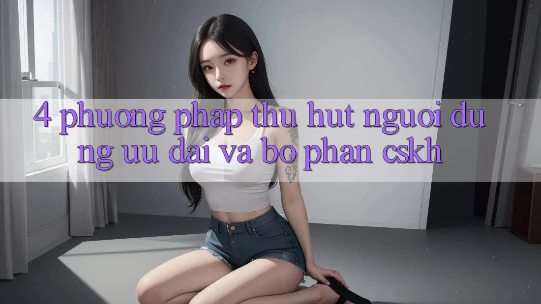 4. Phương pháp Thu Hút Người dùng: Ưu Đãi Và Bộ phận CSKH