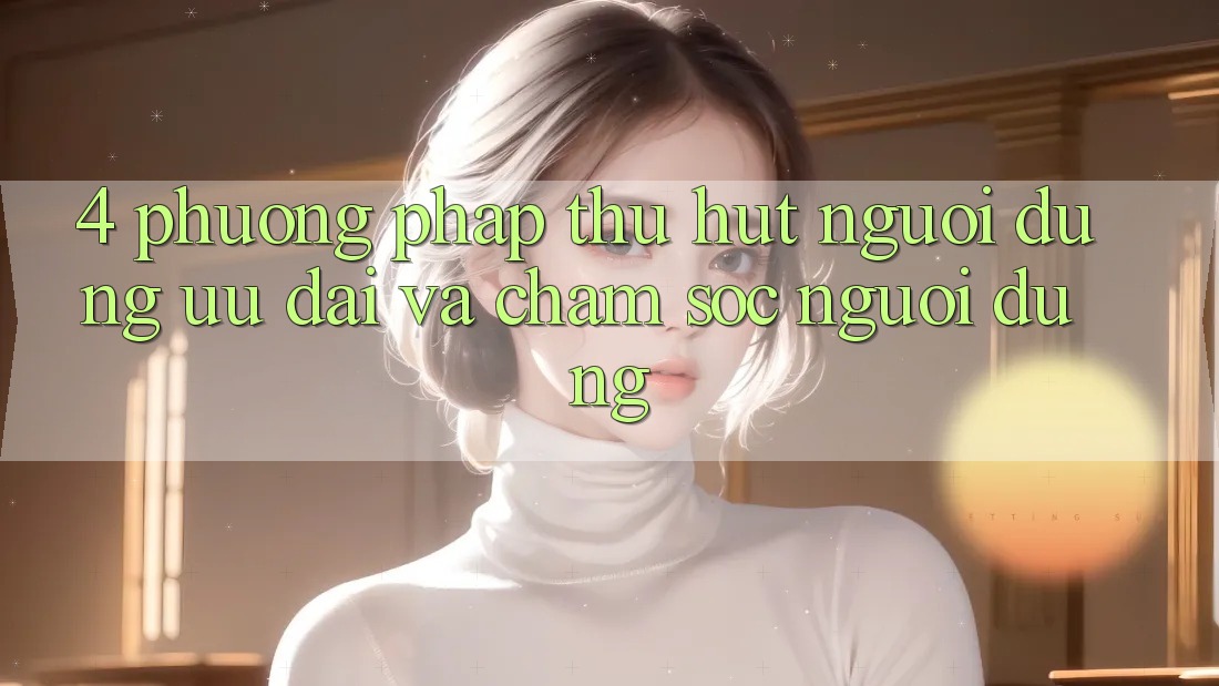 4. Phương pháp Thu Hút Người dùng: Ưu Đãi Và Chăm sóc người dùng 4. Phương pháp Thu Hút Người dùng: Ưu Đãi Và Chăm sóc người dùng