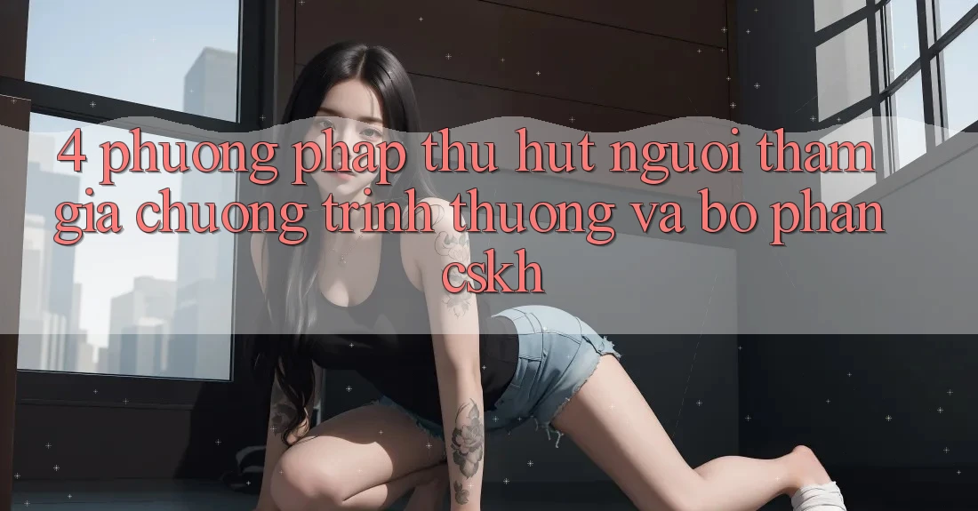 4. Phương pháp Thu Hút Người tham gia: Chương trình thưởng Và Bộ phận CSKH 4. Phương pháp Thu Hút Người tham gia: Chương trình thưởng Và Bộ phận CSKH