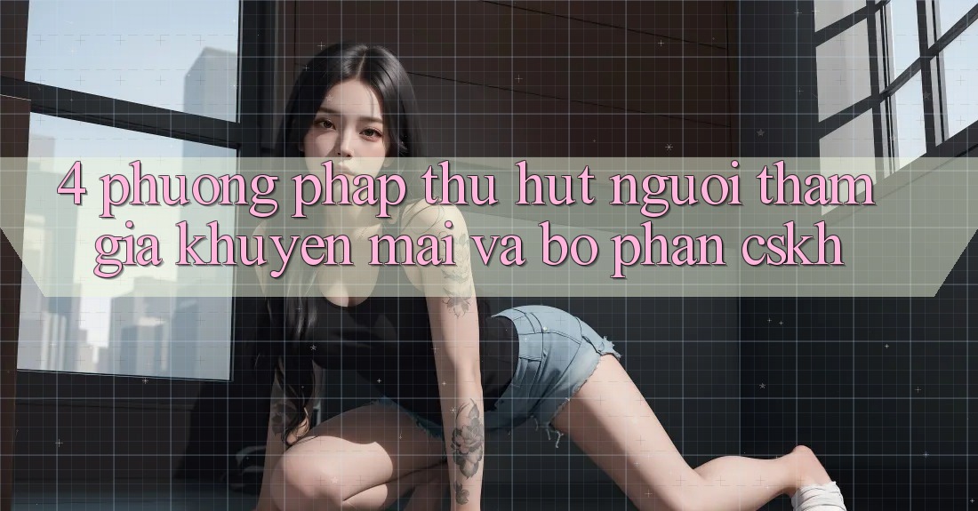 4. Phương pháp Thu Hút Người tham gia: Khuyến mãi Và Bộ phận CSKH